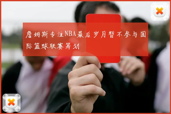 詹姆斯专注NBA最后岁月暂不参与国际篮球联赛筹划