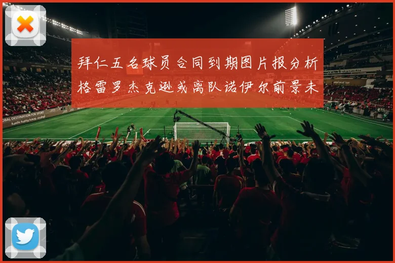 拜仁五名球员合同到期图片报分析格雷罗杰克逊或离队诺伊尔前景未定