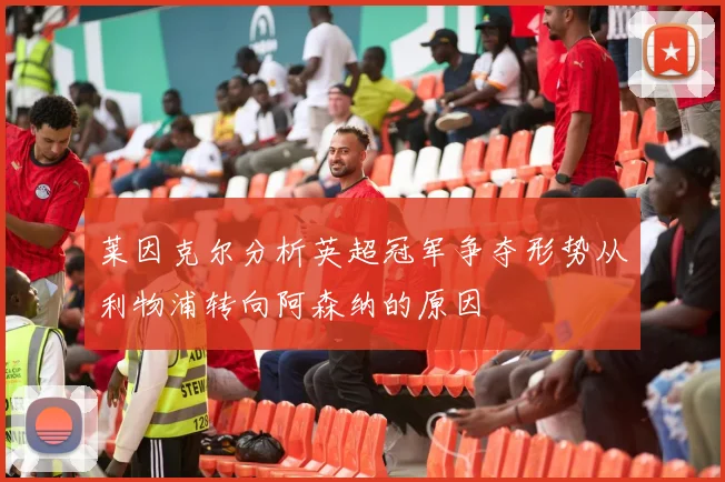 莱因克尔分析英超冠军争夺形势从利物浦转向阿森纳的原因