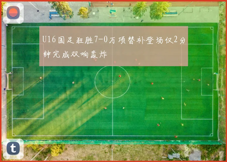 U16国足狂胜7-0万项替补登场仅2分钟完成双响轰炸