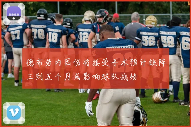 德布劳内因伤将接受手术预计缺阵三到五个月或影响球队战绩