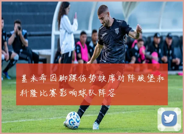 基米希因脚踝伤势缺席对阵狼堡和科隆比赛影响球队阵容