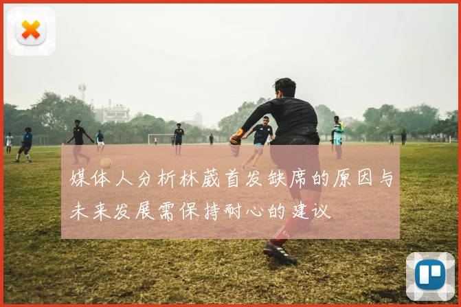 媒体人分析林葳首发缺席的原因与未来发展需保持耐心的建议