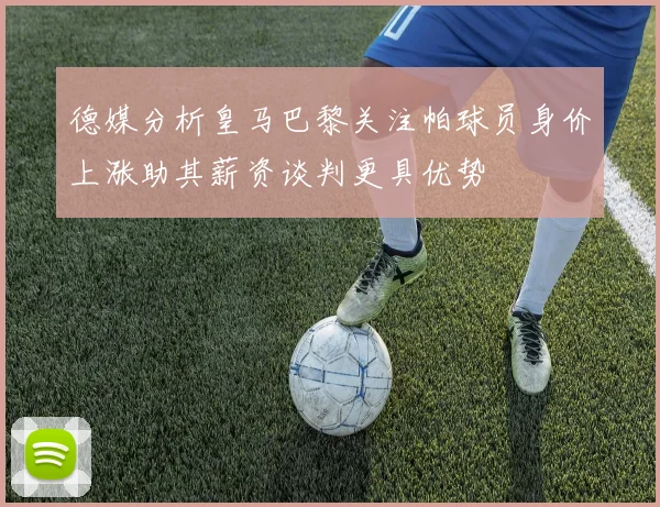 德媒分析皇马巴黎关注帕球员身价上涨助其薪资谈判更具优势