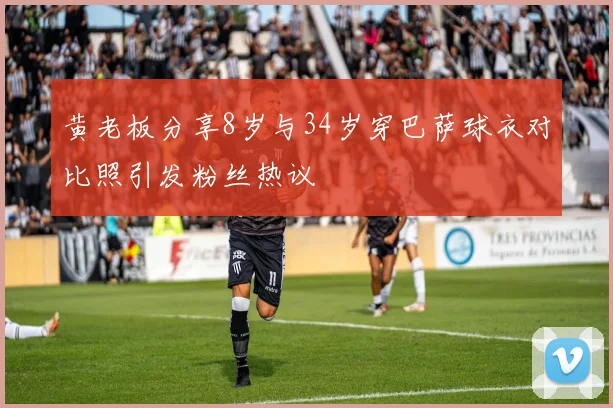 黄老板分享8岁与34岁穿巴萨球衣对比照引发粉丝热议