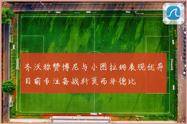 齐沃称赞博尼与小图拉姆表现优异目前专注备战科莫而非德比