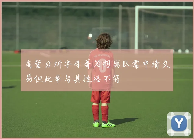 高管分析字母哥若想离队需申请交易但此举与其性格不符
