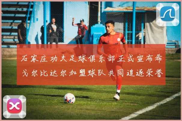 石家庄功夫足球俱乐部正式宣布希戈尔比达尔加盟球队共同追逐荣誉