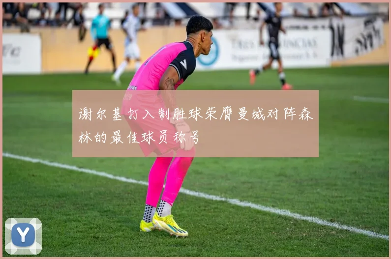 谢尔基打入制胜球荣膺曼城对阵森林的最佳球员称号