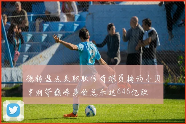 德转盘点美职联传奇球员梅西小贝亨利等巅峰身价总和达646亿欧