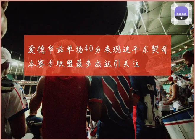 爱德华兹单场40分表现追平东契奇本赛季联盟最多成就引关注