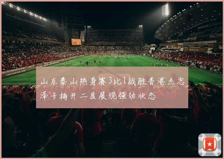 山东泰山热身赛3比1战胜香港杰志泽卡梅开二度展现强劲状态