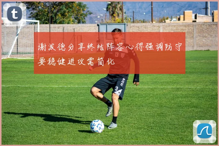 谢泼德分享终结阵容心得强调防守要稳健进攻需简化