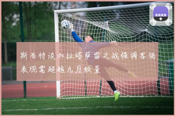 斯洛特谈加拉塔萨雷之战强调客场表现需超越九月较量