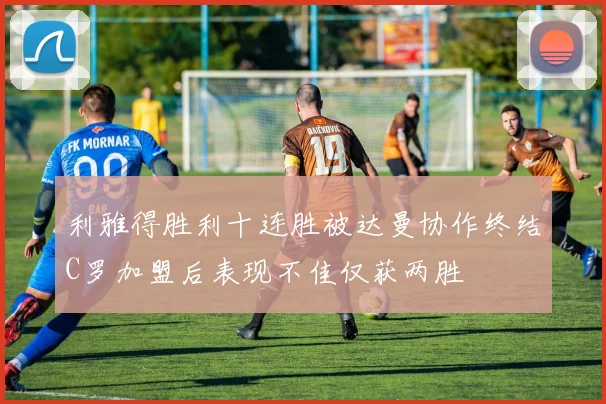 利雅得胜利十连胜被达曼协作终结C罗加盟后表现不佳仅获两胜