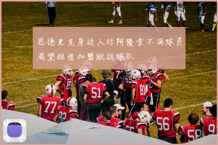 恩德里克身边人对阿隆索不满球员渴望租借加盟欧战球队