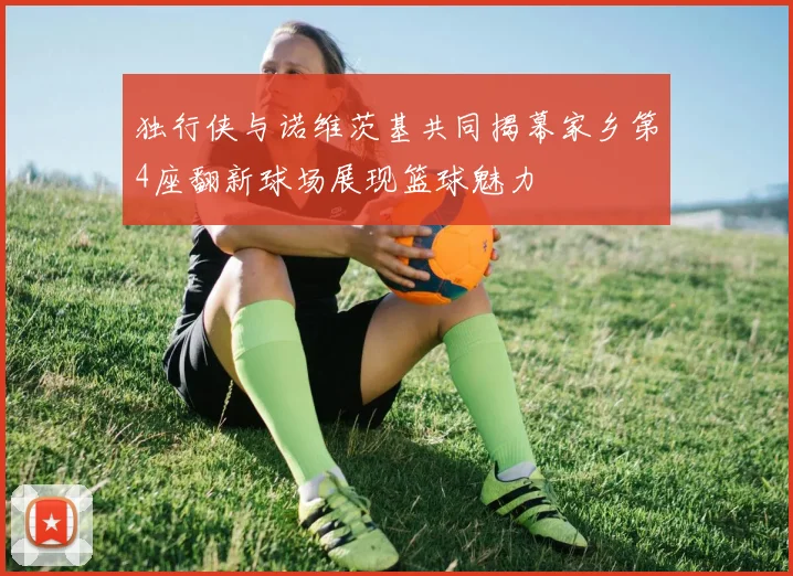 独行侠与诺维茨基共同揭幕家乡第4座翻新球场展现篮球魅力