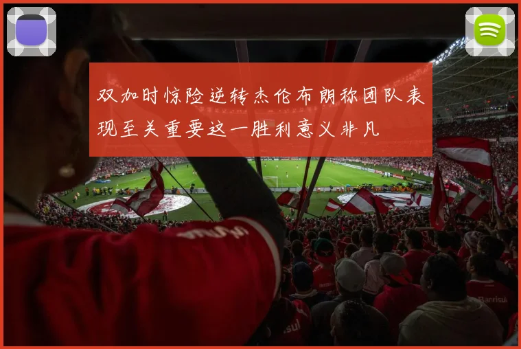 双加时惊险逆转杰伦布朗称团队表现至关重要这一胜利意义非凡