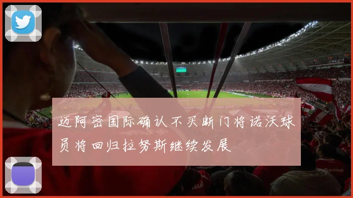 迈阿密国际确认不买断门将诺沃球员将回归拉努斯继续发展