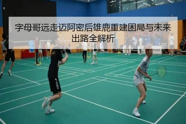 字母哥远走迈阿密后雄鹿重建困局与未来出路全解析 | 188bet